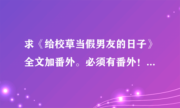 求《给校草当假男友的日子》全文加番外。必须有番外！！！有番外给悬