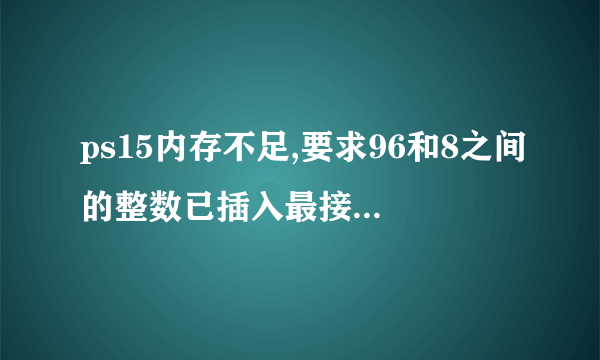 ps15内存不足,要求96和8之间的整数已插入最接近的数值regedit是100.0跟130.0请问老铁如何解决内存问题？