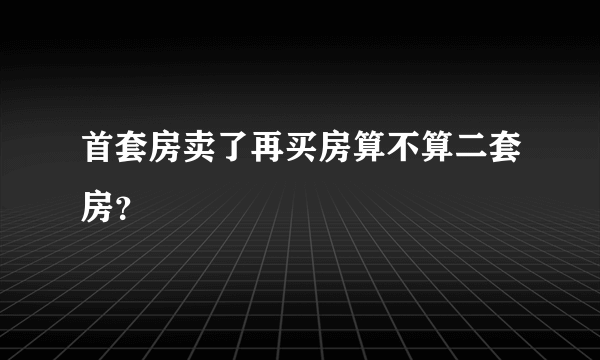 首套房卖了再买房算不算二套房？