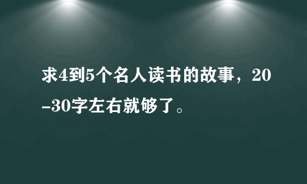 求4到5个名人读书的故事，20-30字左右就够了。