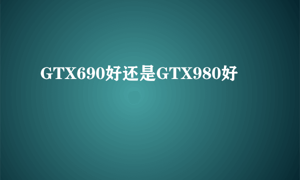 GTX690好还是GTX980好