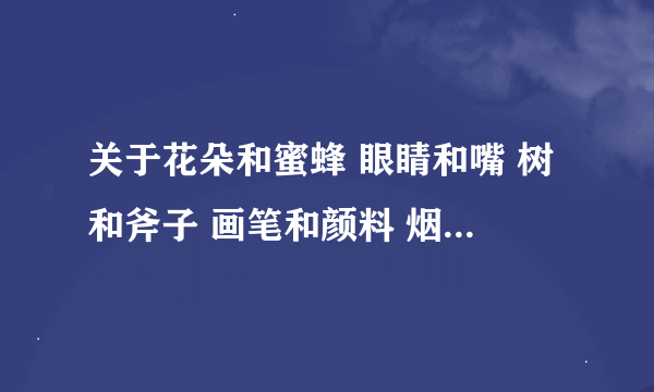 关于花朵和蜜蜂 眼睛和嘴 树和斧子 画笔和颜料 烟囱和浓烟的寓言故事 新编的100~~200字，急急急！！！