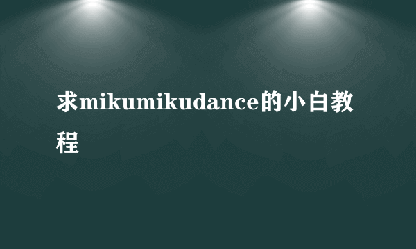 求mikumikudance的小白教程