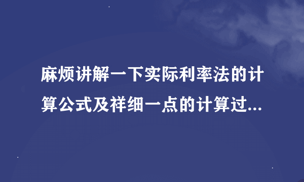 麻烦讲解一下实际利率法的计算公式及祥细一点的计算过程，谢了！，