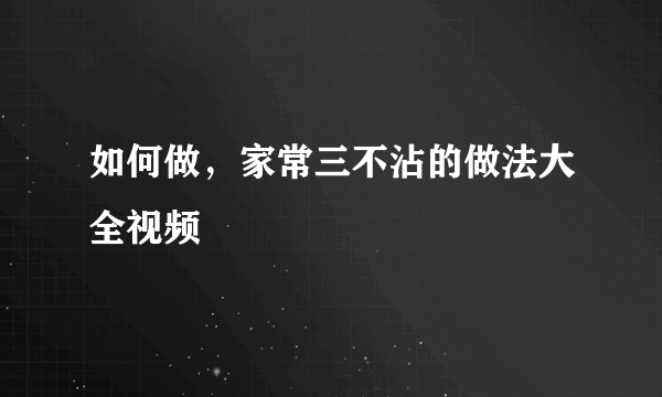 如何做，家常三不沾的做法大全视频