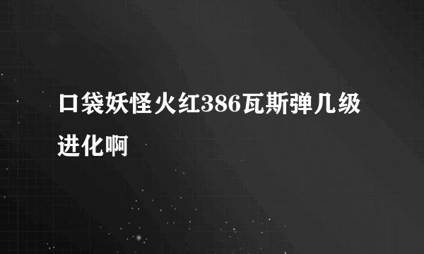 口袋妖怪火红386瓦斯弹几级进化啊