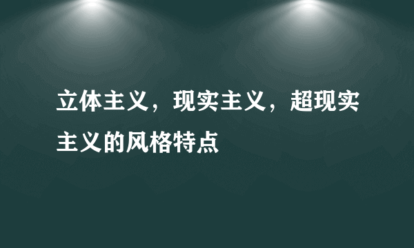 立体主义，现实主义，超现实主义的风格特点