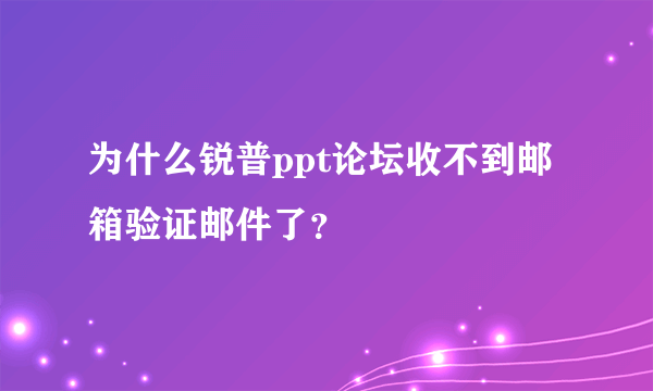 为什么锐普ppt论坛收不到邮箱验证邮件了？