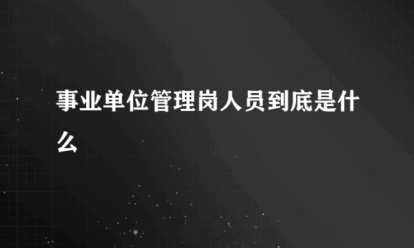 事业单位管理岗人员到底是什么