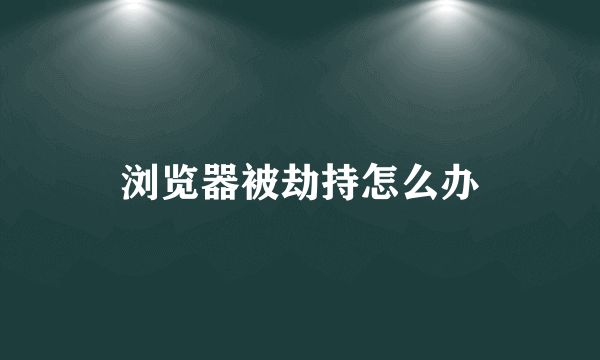 浏览器被劫持怎么办