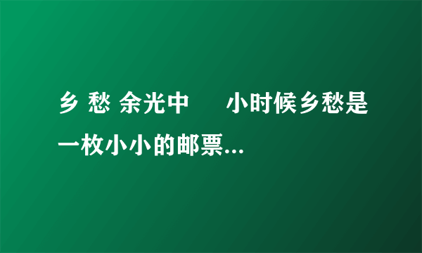 乡 愁 余光中     小时候乡愁是一枚小小的邮票我在这头母亲在那头 长大后乡愁是一张窄窄的船票我在这头新