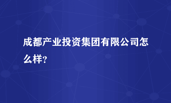 成都产业投资集团有限公司怎么样？