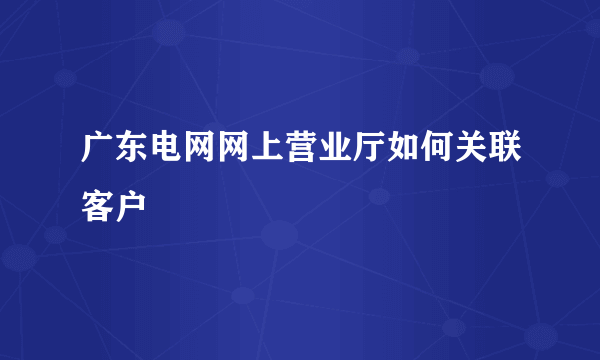 广东电网网上营业厅如何关联客户