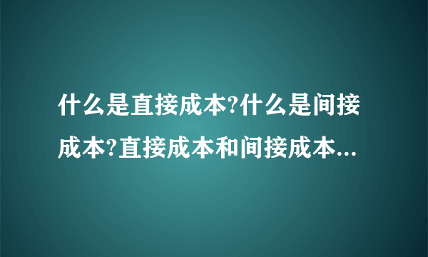 什么是直接成本?什么是间接成本?直接成本和间接成本分别包括什么?谢谢