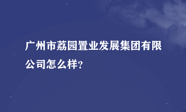 广州市荔园置业发展集团有限公司怎么样？