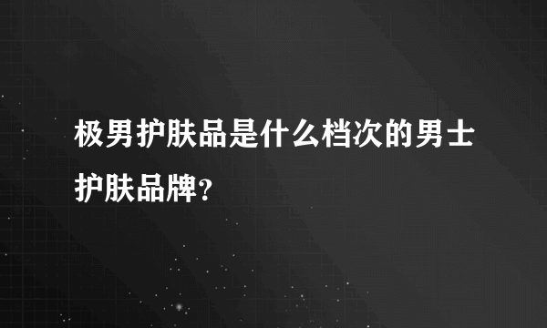 极男护肤品是什么档次的男士护肤品牌？