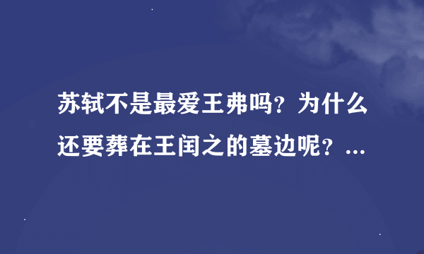 苏轼不是最爱王弗吗？为什么还要葬在王闰之的墓边呢？？求好心人解答！！