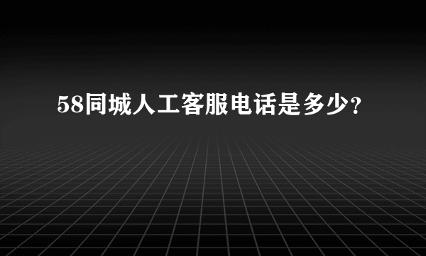 58同城人工客服电话是多少？