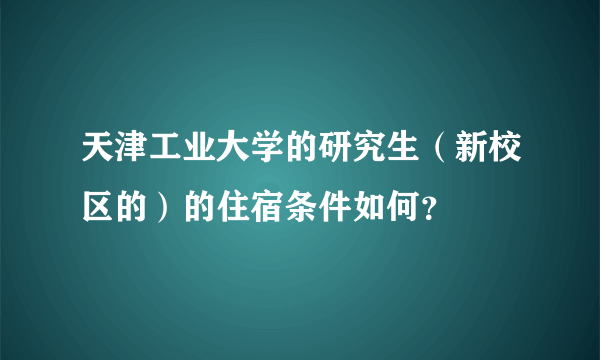 天津工业大学的研究生（新校区的）的住宿条件如何？