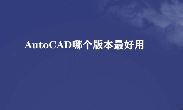 AutoCAD哪个版本最好用