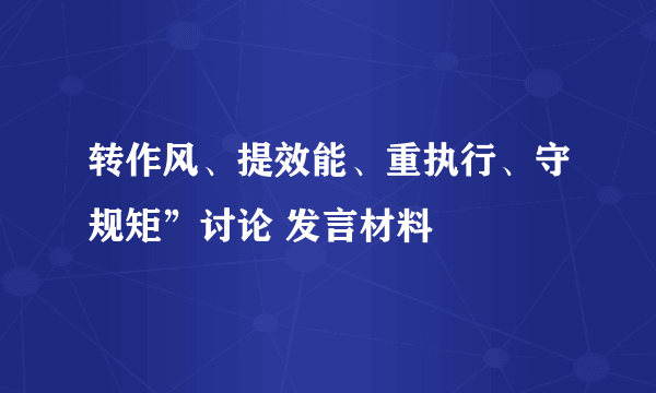 转作风、提效能、重执行、守规矩”讨论 发言材料