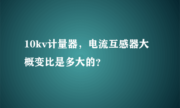 10kv计量器，电流互感器大概变比是多大的？