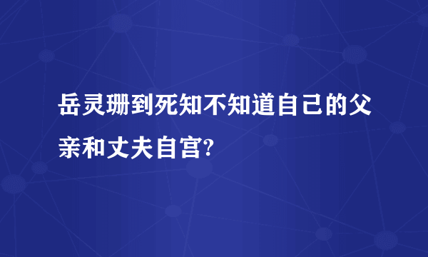 岳灵珊到死知不知道自己的父亲和丈夫自宫?