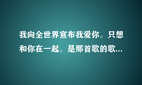 我向全世界宣布我爱你。只想和你在一起。是那首歌的歌词。求歌名