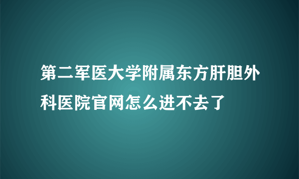 第二军医大学附属东方肝胆外科医院官网怎么进不去了