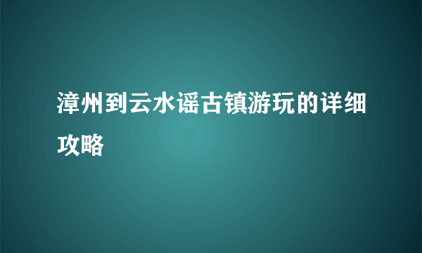 漳州到云水谣古镇游玩的详细攻略