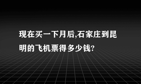 现在买一下月后,石家庄到昆明的飞机票得多少钱?