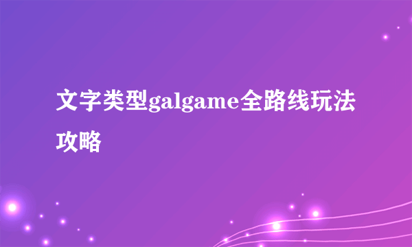 文字类型galgame全路线玩法攻略