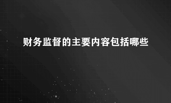 财务监督的主要内容包括哪些