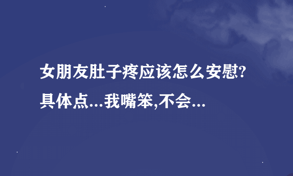 女朋友肚子疼应该怎么安慰?具体点...我嘴笨,不会安慰她...