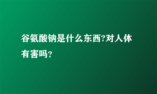 谷氨酸钠是什么东西?对人体有害吗？