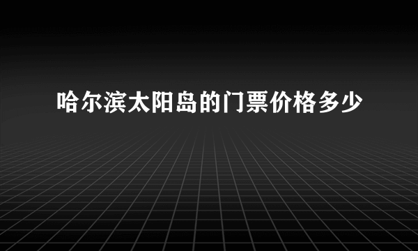 哈尔滨太阳岛的门票价格多少