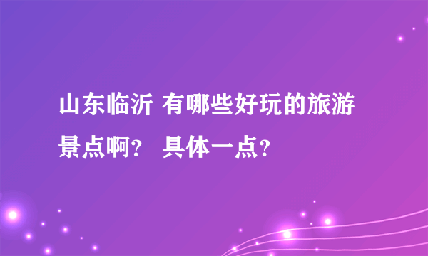 山东临沂 有哪些好玩的旅游景点啊？ 具体一点？