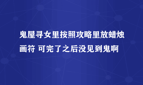 鬼屋寻女里按照攻略里放蜡烛画符 可完了之后没见到鬼啊