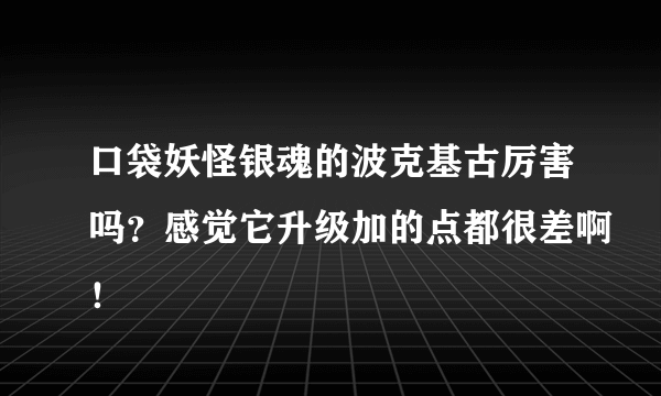 口袋妖怪银魂的波克基古厉害吗？感觉它升级加的点都很差啊！