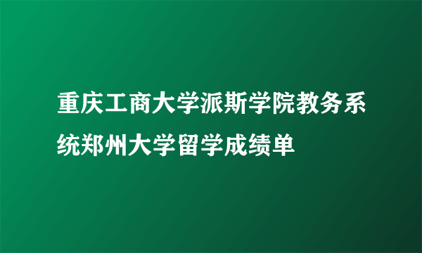 重庆工商大学派斯学院教务系统郑州大学留学成绩单