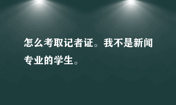 怎么考取记者证。我不是新闻专业的学生。