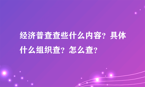 经济普查查些什么内容？具体什么组织查？怎么查？