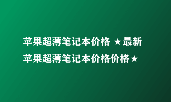 苹果超薄笔记本价格 ★最新苹果超薄笔记本价格价格★