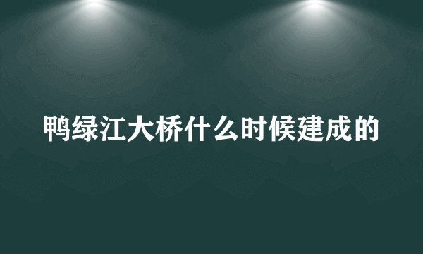 鸭绿江大桥什么时候建成的