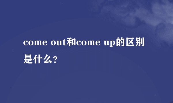 come out和come up的区别是什么？