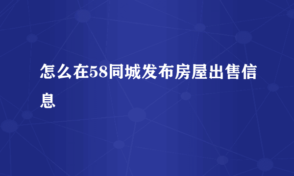 怎么在58同城发布房屋出售信息