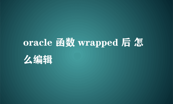 oracle 函数 wrapped 后 怎么编辑