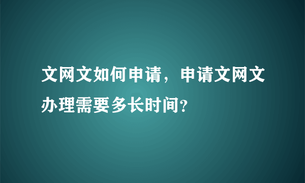 文网文如何申请，申请文网文办理需要多长时间？