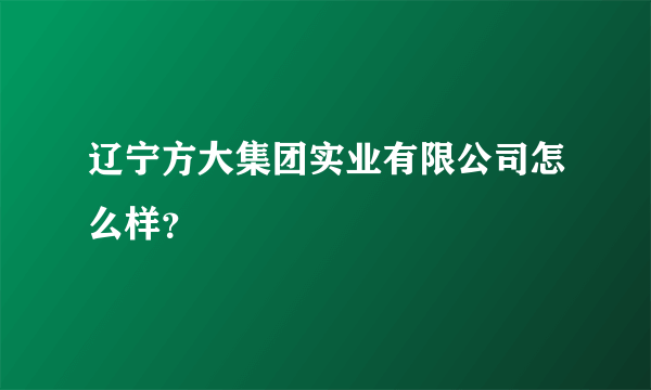 辽宁方大集团实业有限公司怎么样？