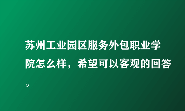 苏州工业园区服务外包职业学院怎么样，希望可以客观的回答。